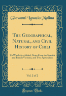 The Geographical, Natural, and Civil History of Chili, Vol. 2 of 2: To Which Are Added, Notes from the Spanish and French Versions, and Two Appendixes (Classic Reprint)