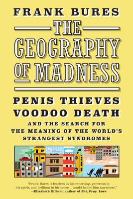 The Geography of Madness: Penis Thieves, Voodoo Death, and the Search for the Meaning of the World's Strangest Syndromes - Bures, Frank