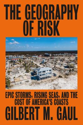 The Geography of Risk: Epic Storms, Rising Seas, and the Cost of America's Coasts - Gaul, Gilbert M