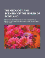The Geology and Scenery of the North of Scotland: Being Two Lectures Given at the Philosophical Institution, Edinburgh, With Notes and an Appendix - Nicol, James (Creator)