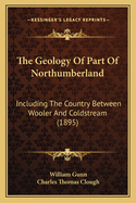 The Geology Of Part Of Northumberland: Including The Country Between Wooler And Coldstream (1895)