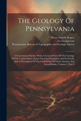 The Geology Of Pennsylvania: A Government Survey: With A General View Of The Geology Of The United States, Essays On Coal-formation And Its Fossils, And A Description Of The Coal-fields Of North America And Great Britain, Volume 2, Part 2 - Pennsylvania Bureau of Topographic and (Creator), and Henry Darwin Rogers (Creator), and William Barton Rogers (Creator)