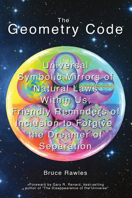 The Geometry Code: Universal Symbolic Mirrors of Natural Laws Within Us; Friendly Reminders of Inclusion to Forgive the Dreamer of Separation - Rawles, Bruce, and Renard, Gary R (Foreword by)