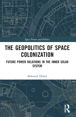 The Geopolitics of Space Colonization: Future Power Relations in the Inner Solar System - Dobos, Bohumil