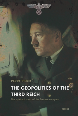 The Geopolitics of the Third Reich: The spiritual roots of the conquest campaign to the east - Pierik, Perry