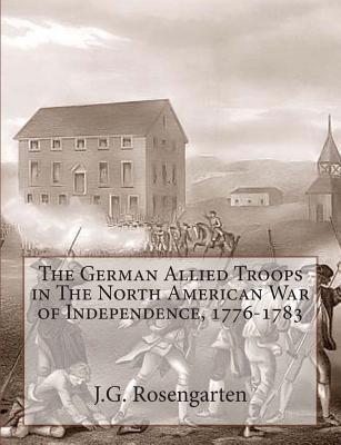 The German Allied Troops in The North American War of Independence, 1776-1783 - Rosengarten, J G