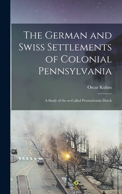 The German and Swiss Settlements of Colonial Pennsylvania: a Study of the So-called Pennsylvania Dutch - Kuhns, Oscar 1856-1929