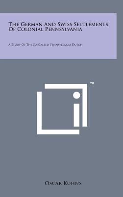 The German and Swiss Settlements of Colonial Pennsylvania: A Study of the So-Called Pennsylvania Dutch - Kuhns, Oscar