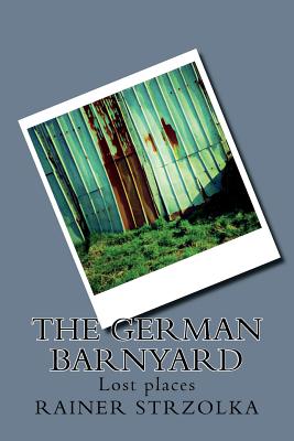 The German barnyard: Lost places - Strzolka, Rainer, and O'Brien, Susan (Introduction by)