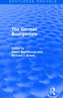 The German Bourgeoisie (Routledge Revivals): Essays on the Social History of the German Middle Class from the Late Eighteenth to the Early Twentieth Century - Blackbourn, David (Editor), and Evans, Richard J (Editor)