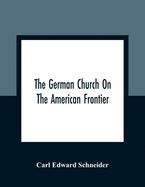 The German Church On The American Frontier: A Study In The Rise Of Religion Among The Germans Of The West, Based On The History Of The Evangelischer Kirchenverein Des Westens (Evangelical Church Society Of The West) 1840-1866