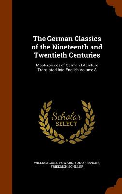 The German Classics of the Nineteenth and Twentieth Centuries: Masterpieces of German Literature Translated Into English Volume 8 - Howard, William Guild, and Francke, Kuno, and Schiller, Friedrich