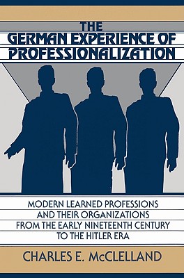 The German Experience of Professionalization: Modern Learned Professions and Their Organizations from the Early Nineteenth Century to the Hitler Era - McClelland, Charles E, and Charles E, McClelland