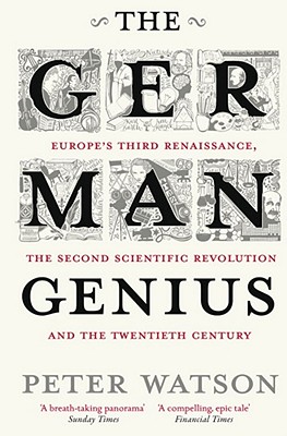 The German Genius: Europe's Third Renaissance, the Second Scientific Revolution and the Twentieth Century - Watson, Peter