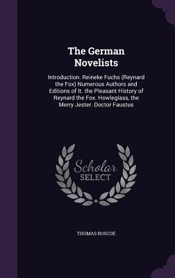 The German Novelists: Introduction. Reineke Fuchs (Reynard the Fox) Numerous Authors and Editions of It. the Pleasant History of Reynard the Fox. Howleglass, the Merry Jester. Doctor Faustus - Roscoe, Thomas