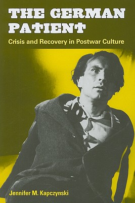 The German Patient: Crisis and Recovery in Postwar Culture - Kapczynski, Jennifer M