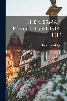 The German Revolution, 1918-1919 - Lutz, Ralph Haswell