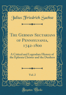 The German Sectarians of Pennsylvania, 1742-1800, Vol. 2: A Critical and Legendary History of the Ephrata Cloister and the Dunkers (Classic Reprint)