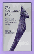 The Germanic Hero: Politics and Pragmatism in Early Medieval Poetry