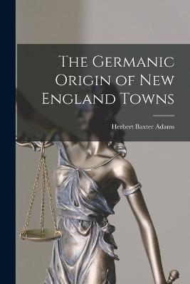 The Germanic Origin of New England Towns - Adams, Herbert Baxter