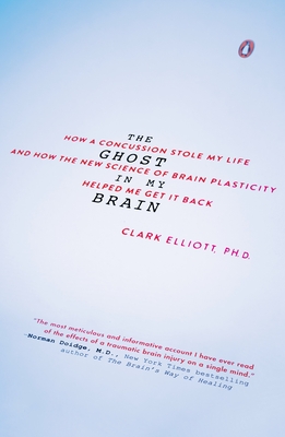 The Ghost in My Brain: How a Concussion Stole My Life and How the New Science of Brain Plasticity Helped Me Get It Back - Elliott, Clark, PH.D.