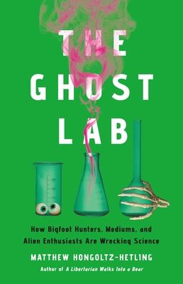 The Ghost Lab: How Bigfoot Hunters, Mediums, and Alien Enthusiasts Are Wrecking Science - Hongoltz-Hetling, Matthew