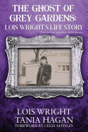 The Ghost of Grey Gardens: Lois Wright's Life Story: The True Story of an Improbable Person