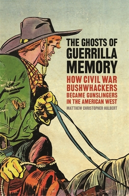 The Ghosts of Guerrilla Memory: How Civil War Bushwhackers Became Gunslingers in the American West - Hulbert, Matthew Christopher