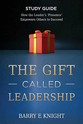 The Gift Called Leadership Study Guide: How the Leader's 'Presence' Empowers Others to Succeed - Knight, Barry E