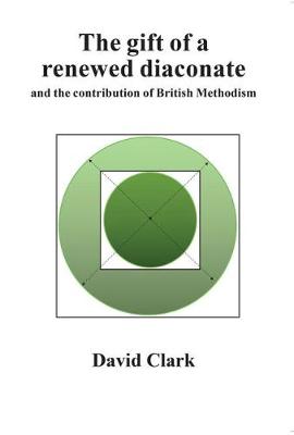 The Gift of a Renewed Diaconate:: and the contribution of British Methodism - Clark, David