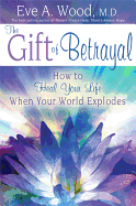 The Gift of Betrayal: How to Heal Your Life When Your World Explodes