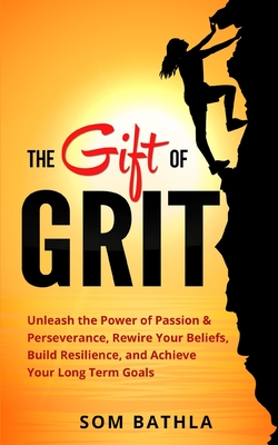 The Gift of Grit: Unleash the Power of Passion & Perseverance, Rewire Your Beliefs, Build Resilience, and Achieve Your Long-term Goals - Bathla, Som