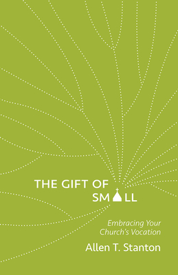 The Gift of Small: Embracing Your Church's Vocation - Stanton, Allen T