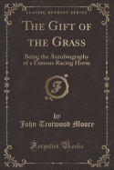 The Gift of the Grass: Being the Autobiography of a Famous Racing Horse (Classic Reprint)