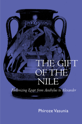 The Gift of the Nile: Hellenizing Egypt from Aeschylus to Alexander Volume 8 - Vasunia, Phiroze