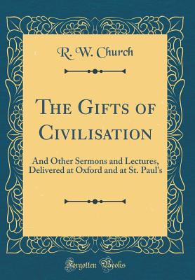 The Gifts of Civilisation: And Other Sermons and Lectures, Delivered at Oxford and at St. Paul's (Classic Reprint) - Church, Richard William