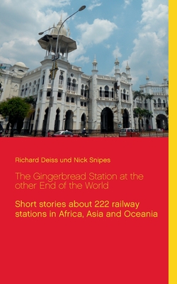 The Gingerbread Station at the other End of the World: Short stories about 222 railway stations in Africa, Asia and Oceania - Deiss, Richard, and Snipes, Nick