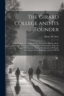 The Girard College and Its Founder: Containing the Biography Of Mr. Girard, the History Of the Institution, Its Organization and Plan Of Discipline, With the Course Of Education, Forms Of Admission Of Pupils, Description Of the Buildings, and the Will Of