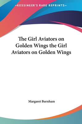 The Girl Aviators on Golden Wings the Girl Aviators on Golden Wings - Burnham, Margaret