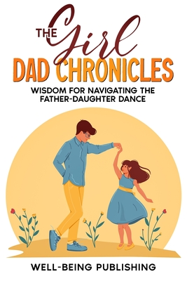 The Girl Dad Chronicles: Wisdom for Navigating the Father-Daughter Dance - Publishing, Well-Being