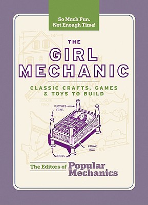 The Girl Mechanic: Classic Crafts, Games, and Toys to Build - The Editors of Popular Mechanics (Editor)