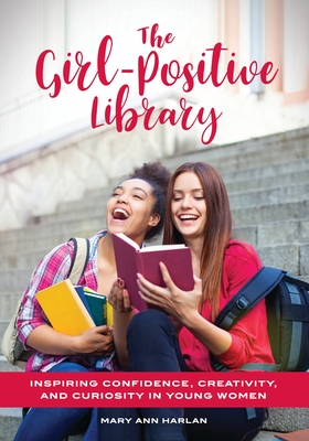 The Girl-Positive Library: Inspiring Confidence, Creativity, and Curiosity in Young Women - Harlan, Mary Ann