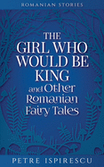 The Girl Who Would Be King and Other Romanian Fairy Tales
