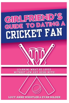 The Girlfriend's Guide To Dating A Cricket Fan: Dating & Sport explained - entertaining relationship tips for women in love with a sports nerd - Milder, Evan, and Whistler, Lucy Anne