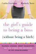 The Girl's Guide to Being a Boss Without Being a Bitch: Valuable Lessons, Smart Suggestions, and True Stories for Succeeding as the Chick-In-Charge