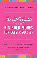 The Girl's Guide to the Big Bold Moves for Career Success: How to Build Confidence, Conquer Fear, Manage Up, Navigate Change and Much, Much More