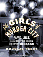 The Girls of Murder City: Fame, Lust, and the Beautiful Killers Who Inspired Chicago