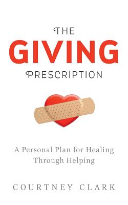 The Giving Prescription: A Personal Plan for Healing Through Helping - Clark, Courtney