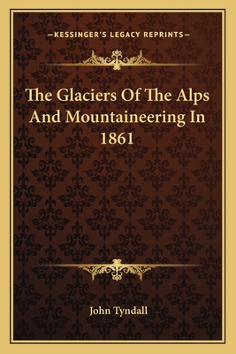 The Glaciers of the Alps and Mountaineering in 1861 - Tyndall, John