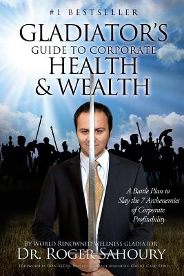 The Gladiator's Guide to Corporate Health and Wealth: A Battle Plan to Slay the 7 Archenemies of Corporate Profitability - Klein, Ron (Foreword by), and Sahoury, Roger